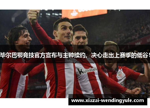 毕尔巴鄂竞技官方宣布与主帅续约，决心走出上赛季的低谷！