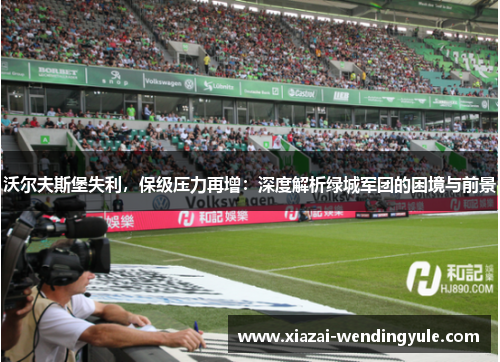 沃尔夫斯堡失利，保级压力再增：深度解析绿城军团的困境与前景
