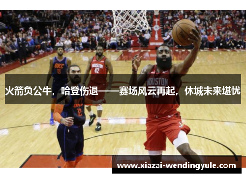 火箭负公牛，哈登伤退——赛场风云再起，休城未来堪忧