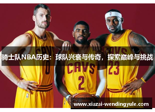 骑士队NBA历史：球队兴衰与传奇，探索巅峰与挑战