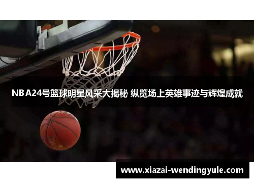 NBA24号篮球明星风采大揭秘 纵览场上英雄事迹与辉煌成就