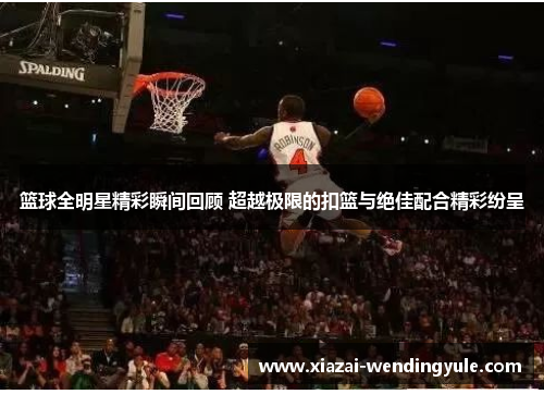 篮球全明星精彩瞬间回顾 超越极限的扣篮与绝佳配合精彩纷呈