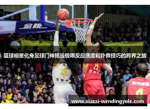 篮球明星化身足球门神挑战极限反应速度和扑救技巧的跨界之旅