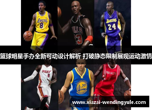 篮球明星手办全新可动设计解析 打破静态限制展现运动激情