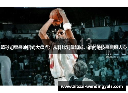 篮球明星最帅招式大盘点：从科比到詹姆斯，谁的绝技最震撼人心