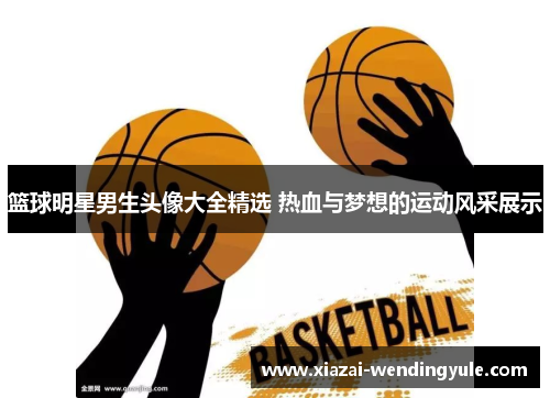 篮球明星男生头像大全精选 热血与梦想的运动风采展示