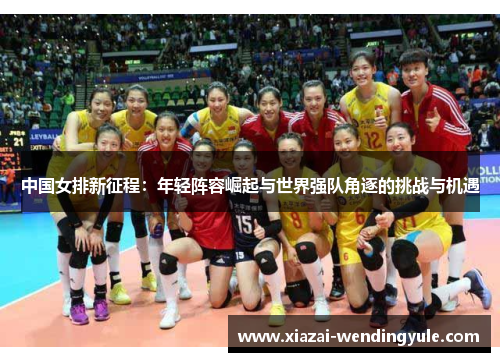 中国女排新征程：年轻阵容崛起与世界强队角逐的挑战与机遇
