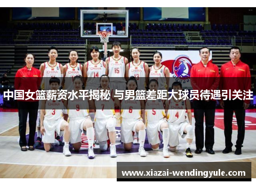 中国女篮薪资水平揭秘 与男篮差距大球员待遇引关注