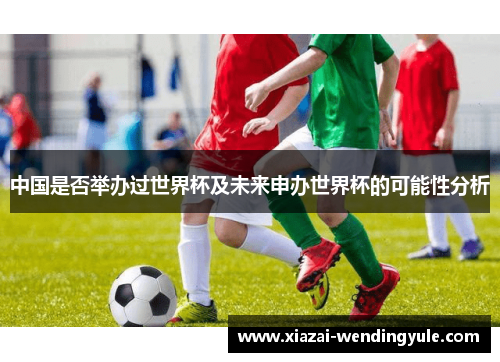 中国是否举办过世界杯及未来申办世界杯的可能性分析