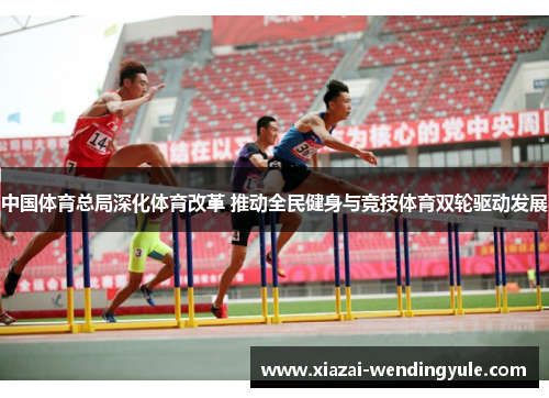 中国体育总局深化体育改革 推动全民健身与竞技体育双轮驱动发展
