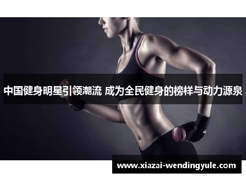 中国健身明星引领潮流 成为全民健身的榜样与动力源泉