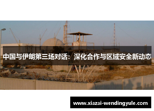 中国与伊朗第三场对话：深化合作与区域安全新动态
