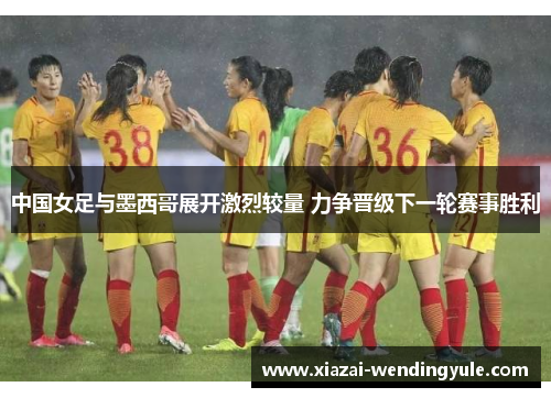 中国女足与墨西哥展开激烈较量 力争晋级下一轮赛事胜利