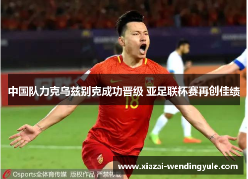 中国队力克乌兹别克成功晋级 亚足联杯赛再创佳绩