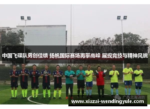 中国飞碟队勇创佳绩 扬帆国际赛场再攀高峰 展现竞技与精神风貌