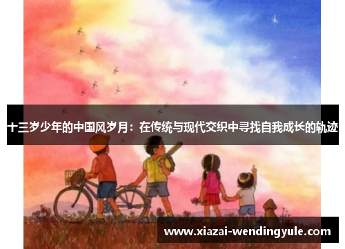 十三岁少年的中国风岁月：在传统与现代交织中寻找自我成长的轨迹