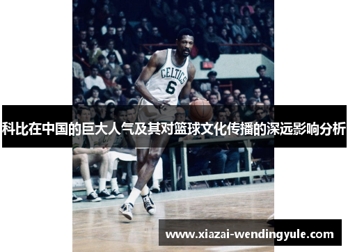 科比在中国的巨大人气及其对篮球文化传播的深远影响分析